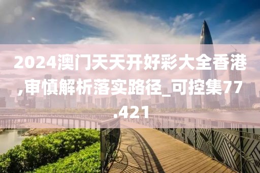 2024澳门天天开好彩大全香港,审慎解析落实路径_可控集77.421