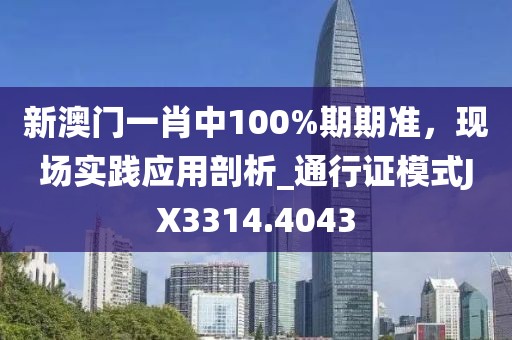 新澳门一肖中100%期期准，现场实践应用剖析_通行证模式JX3314.4043