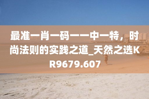 最准一肖一码一一中一特，时尚法则的实践之道_天然之选KR9679.607