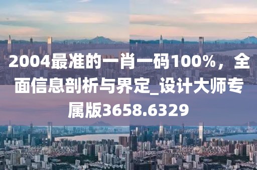 2004最准的一肖一码100%，全面信息剖析与界定_设计大师专属版3658.6329