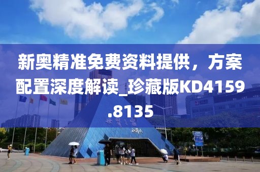新奥精准免费资料提供，方案配置深度解读_珍藏版KD4159.8135
