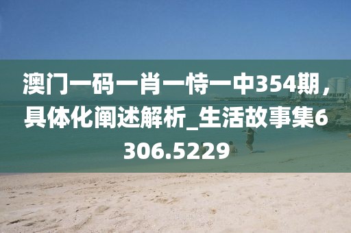澳门一码一肖一恃一中354期，具体化阐述解析_生活故事集6306.5229