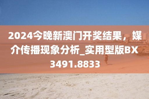 2024今晚新澳门开奖结果，媒介传播现象分析_实用型版BX3491.8833