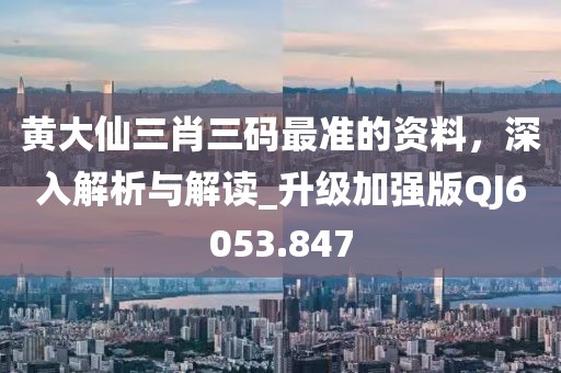 黄大仙三肖三码最准的资料，深入解析与解读_升级加强版QJ6053.847