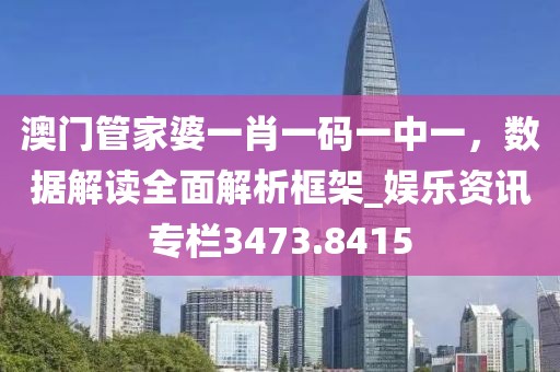 澳门管家婆一肖一码一中一，数据解读全面解析框架_娱乐资讯专栏3473.8415
