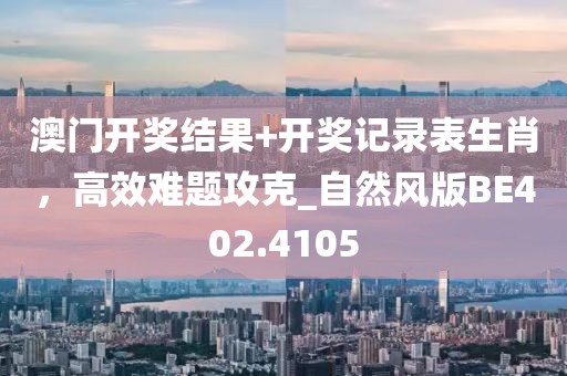 澳门开奖结果+开奖记录表生肖，高效难题攻克_自然风版BE402.4105
