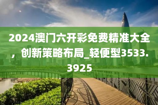 2024澳门六开彩免费精准大全，创新策略布局_轻便型3533.3925