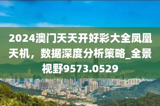 2024澳门天天开好彩大全凤凰天机，数据深度分析策略_全景视野9573.0529