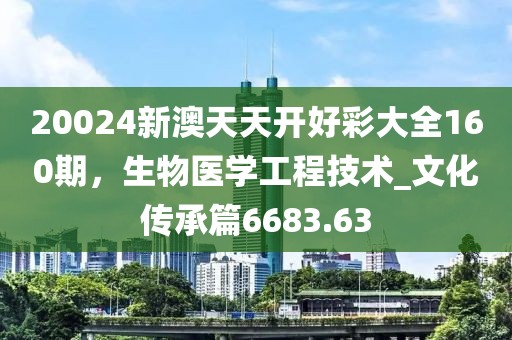 20024新澳天天开好彩大全160期，生物医学工程技术_文化传承篇6683.63