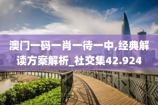 澳门一码一肖一待一中,经典解读方案解析_社交集42.924