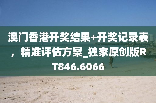 澳门香港开奖结果+开奖记录表，精准评估方案_独家原创版RT846.6066
