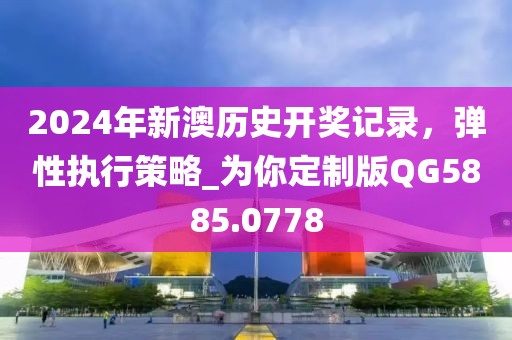 2024年新澳历史开奖记录，弹性执行策略_为你定制版QG5885.0778