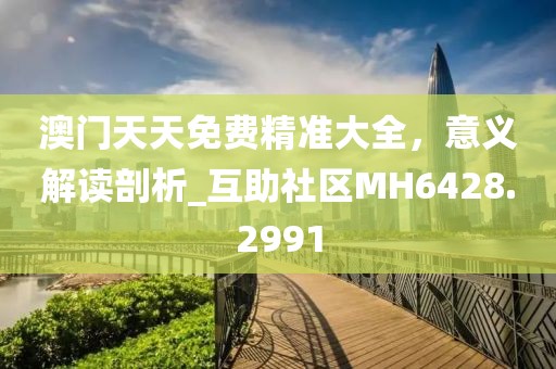 澳门天天免费精准大全，意义解读剖析_互助社区MH6428.2991
