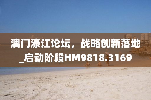 澳门濠江论坛，战略创新落地_启动阶段HM9818.3169