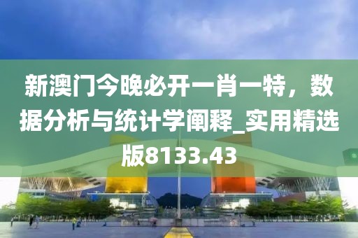 新澳门今晚必开一肖一特，数据分析与统计学阐释_实用精选版8133.43