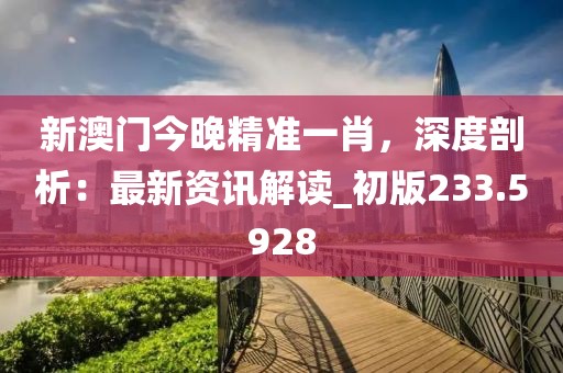 新澳门今晚精准一肖，深度剖析：最新资讯解读_初版233.5928
