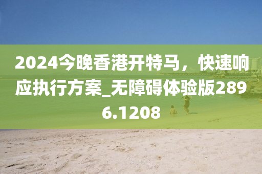 2024今晚香港开特马，快速响应执行方案_无障碍体验版2896.1208