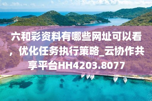 六和彩资料有哪些网址可以看，优化任务执行策略_云协作共享平台HH4203.8077