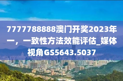 7777788888澳门开奖2023年一，一致性方法效能评估_媒体视角GS5643.5037