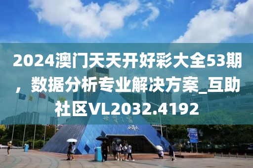 2024澳门天天开好彩大全53期，数据分析专业解决方案_互助社区VL2032.4192