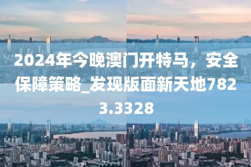 2024年今晚澳门开特马，安全保障策略_发现版面新天地7823.3328
