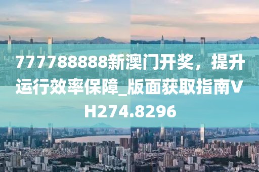 777788888新澳门开奖，提升运行效率保障_版面获取指南VH274.8296