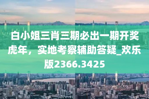 白小姐三肖三期必出一期开奖虎年，实地考察辅助答疑_欢乐版2366.3425