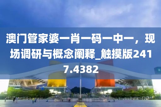澳门管家婆一肖一码一中一，现场调研与概念阐释_触摸版2417.4382