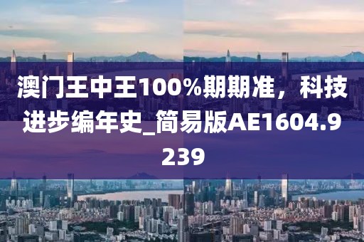 澳门王中王100%期期准，科技进步编年史_简易版AE1604.9239