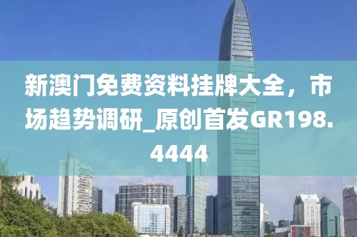 新澳门免费资料挂牌大全，市场趋势调研_原创首发GR198.4444