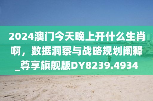 2024澳门今天晚上开什么生肖啊，数据洞察与战略规划阐释_尊享旗舰版DY8239.4934