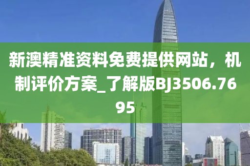 新澳精准资料免费提供网站，机制评价方案_了解版BJ3506.7695