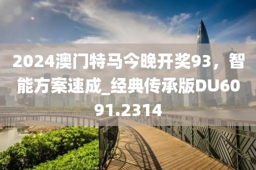 2024澳门特马今晚开奖93，智能方案速成_经典传承版DU6091.2314