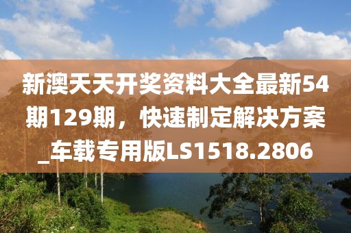 新澳天天开奖资料大全最新54期129期，快速制定解决方案_车载专用版LS1518.2806