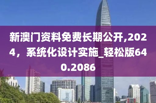 新澳门资料免费长期公开,2024，系统化设计实施_轻松版640.2086
