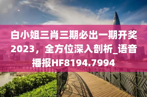 白小姐三肖三期必出一期开奖2023，全方位深入剖析_语音播报HF8194.7994