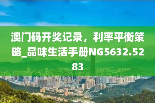 澳门码开奖记录，利率平衡策略_品味生活手册NG5632.5283