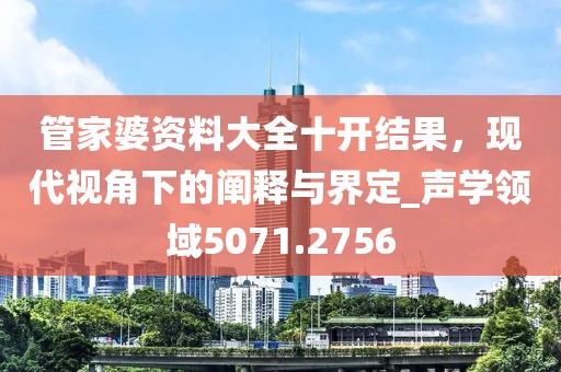 管家婆资料大全十开结果，现代视角下的阐释与界定_声学领域5071.2756