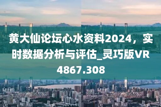 黄大仙论坛心水资料2024，实时数据分析与评估_灵巧版VR4867.308