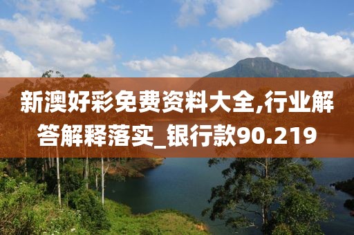 新澳好彩免费资料大全,行业解答解释落实_银行款90.219