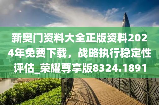 新奥门资料大全正版资料2024年免费下载，战略执行稳定性评估_荣耀尊享版8324.1891