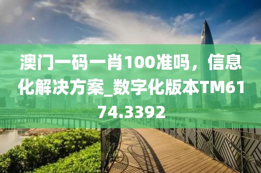 澳门一码一肖100准吗，信息化解决方案_数字化版本TM6174.3392