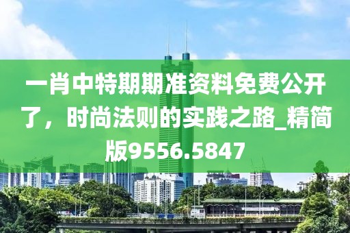 一肖中特期期准资料免费公开了，时尚法则的实践之路_精简版9556.5847