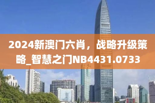 2024新澳门六肖，战略升级策略_智慧之门NB4431.0733
