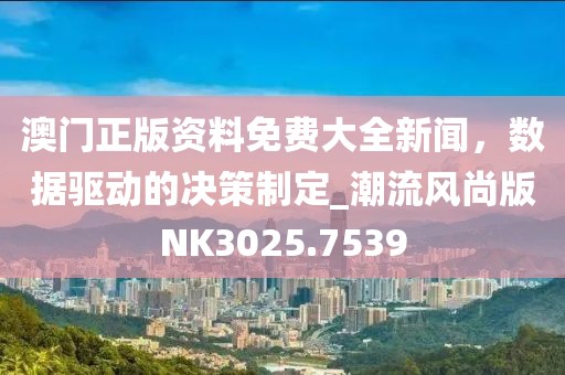 澳门正版资料免费大全新闻，数据驱动的决策制定_潮流风尚版NK3025.7539