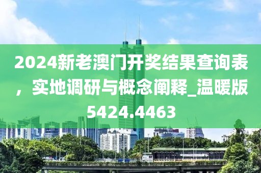 2024新老澳门开奖结果查询表，实地调研与概念阐释_温暖版5424.4463