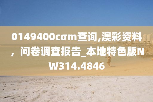 0149400cσm查询,澳彩资料，问卷调查报告_本地特色版NW314.4846