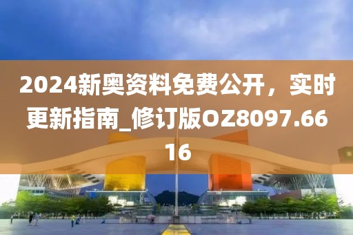 2024新奥资料免费公开，实时更新指南_修订版OZ8097.6616