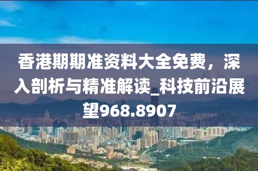 香港期期准资料大全免费，深入剖析与精准解读_科技前沿展望968.8907