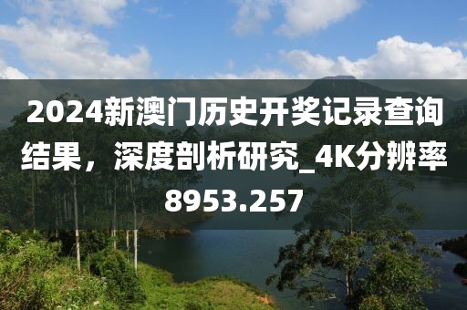 2024新澳门历史开奖记录查询结果，深度剖析研究_4K分辨率8953.257